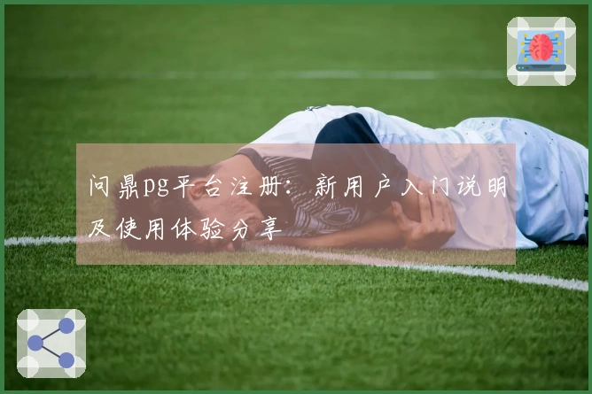 问鼎pg平台注册：新用户入门说明及使用体验分享