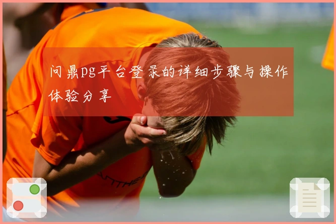 问鼎pg平台登录的详细步骤与操作体验分享