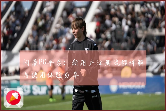 问鼎PG平台：新用户注册流程详解与使用体验分享