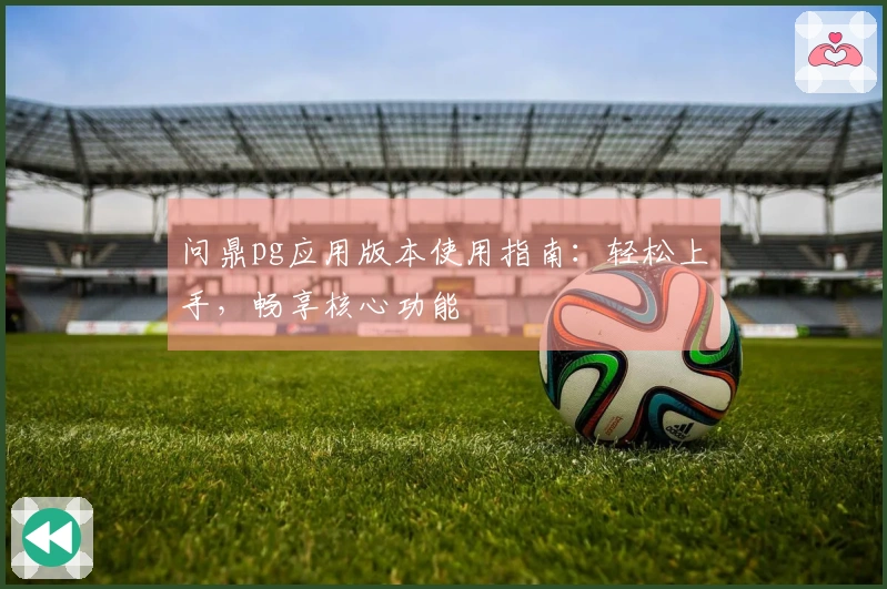 问鼎pg应用版本使用指南：轻松上手，畅享核心功能