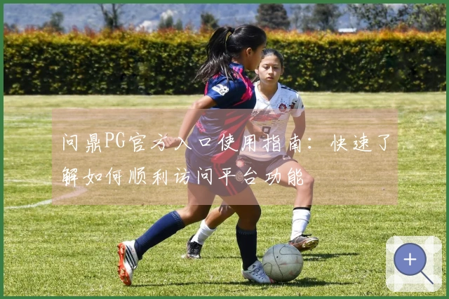 问鼎PG官方入口使用指南：快速了解如何顺利访问平台功能