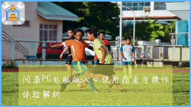 问鼎PG电脑版入口使用指南与操作体验解析