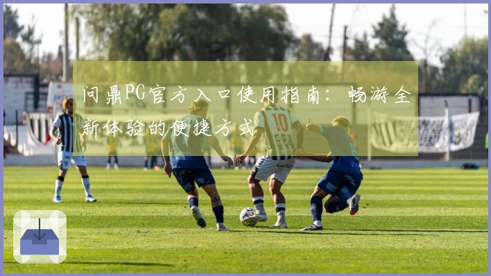 问鼎PG官方入口使用指南：畅游全新体验的便捷方式