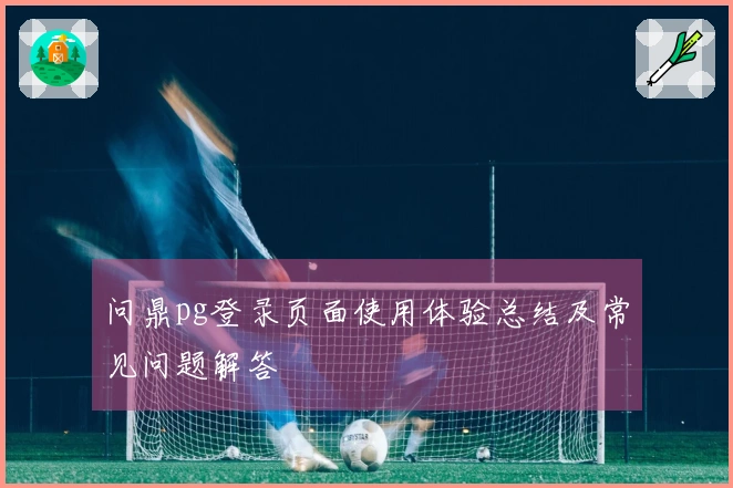 问鼎pg登录页面使用体验总结及常见问题解答