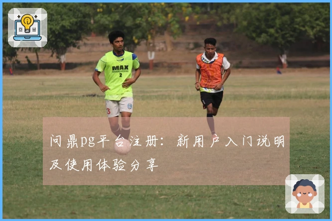 问鼎pg平台注册:新用户入门说明及使用体验分享
