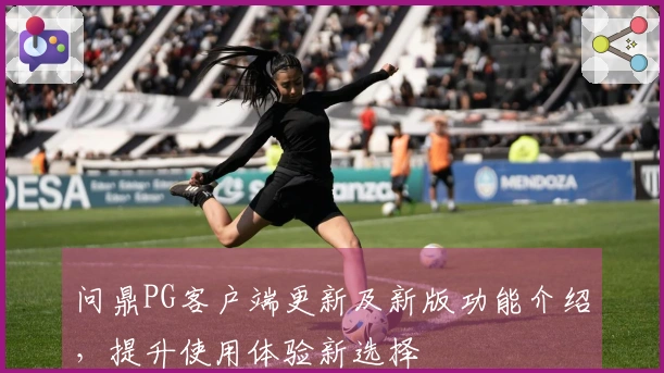 问鼎PG客户端更新及新版功能介绍，提升使用体验新选择