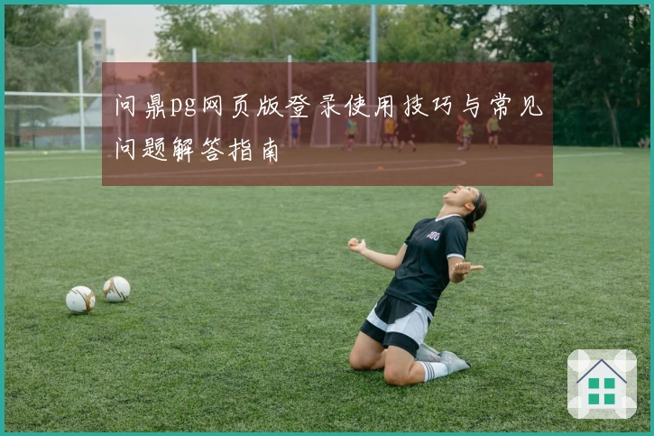 问鼎pg网页版登录使用技巧与常见问题解答指南